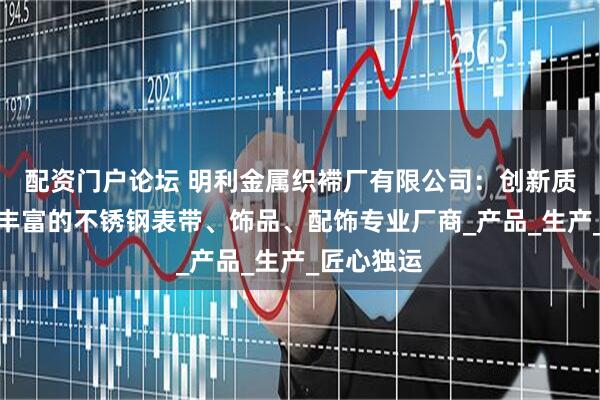 配资门户论坛 明利金属织䙊厂有限公司：创新质优、经验丰富的不锈钢表带、饰品、配饰专业厂商_产品_生产_匠心独运