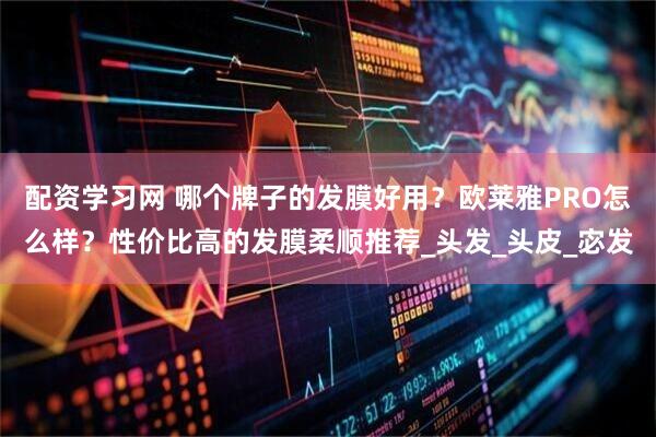 配资学习网 哪个牌子的发膜好用？欧莱雅PRO怎么样？性价比高的发膜柔顺推荐_头发_头皮_宓发