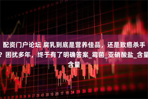 配资门户论坛 腐乳到底是营养佳品，还是致癌杀手？困扰多年，终于有了明确答案_霉菌_亚硝酸盐_含量