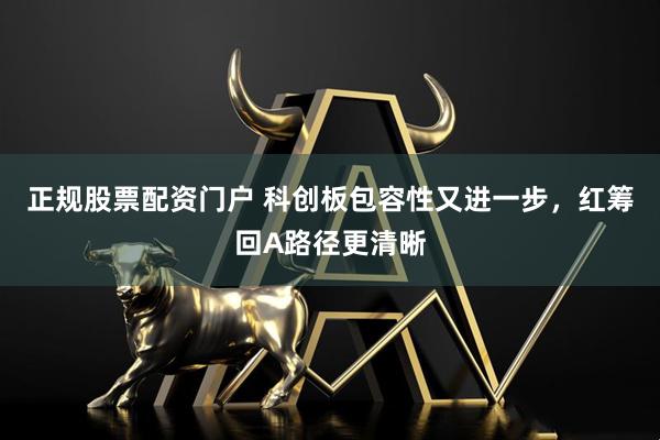 正规股票配资门户 科创板包容性又进一步，红筹回A路径更清晰