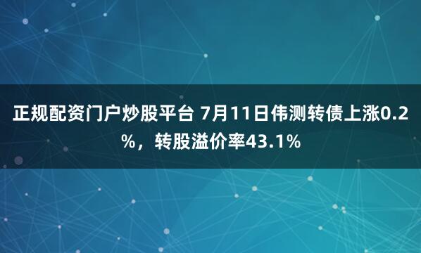 正规配资门户炒股平台 7月11日伟测转债上涨0.2%,转股溢价率43.1%