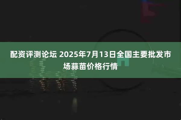 配资评测论坛 2025年7月13日全国主要批发市场蒜苗价格行情