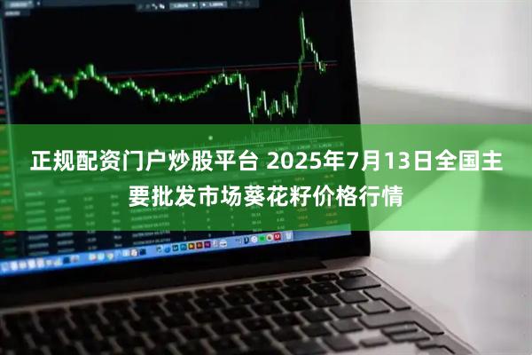 正规配资门户炒股平台 2025年7月13日全国主要批发市场葵花籽价格行情