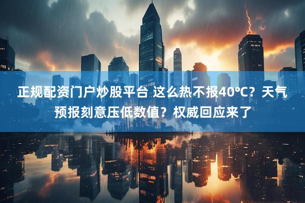 正规配资门户炒股平台 这么热不报40℃？天气预报刻意压低数值？权威回应来了
