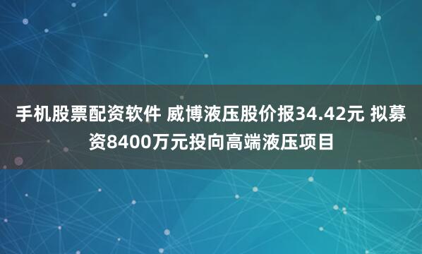 手机股票配资软件 威博液压股价报34.42元 拟募资8400万元投向高端液压项目
