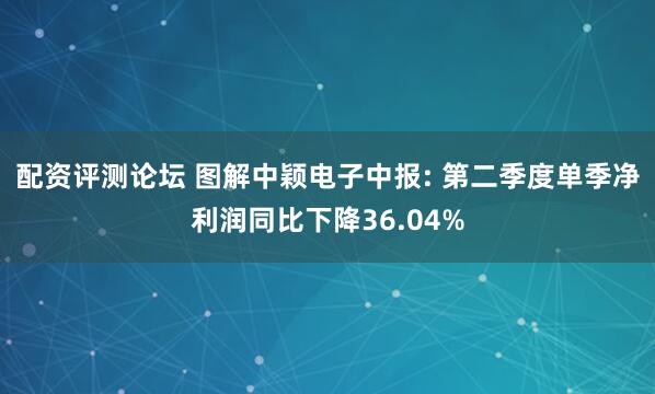 配资评测论坛 图解中颖电子中报: 第二季度单季净利润同比下降36.04%