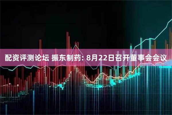 配资评测论坛 振东制药: 8月22日召开董事会会议