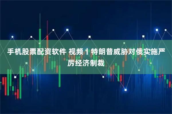 手机股票配资软件 视频丨特朗普威胁对俄实施严厉经济制裁