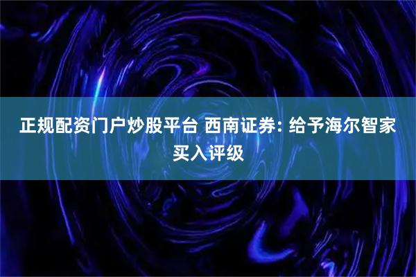 正规配资门户炒股平台 西南证券: 给予海尔智家买入评级