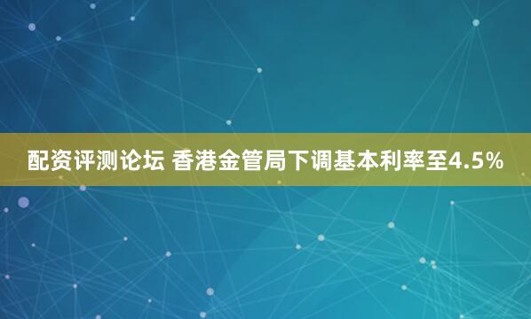配资评测论坛 香港金管局下调基本利率至4.5%