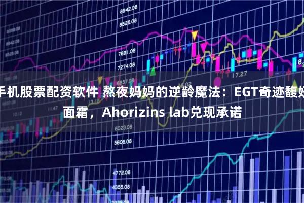 手机股票配资软件 熬夜妈妈的逆龄魔法：EGT奇迹馥妍面霜，Ahorizins lab兑现承诺