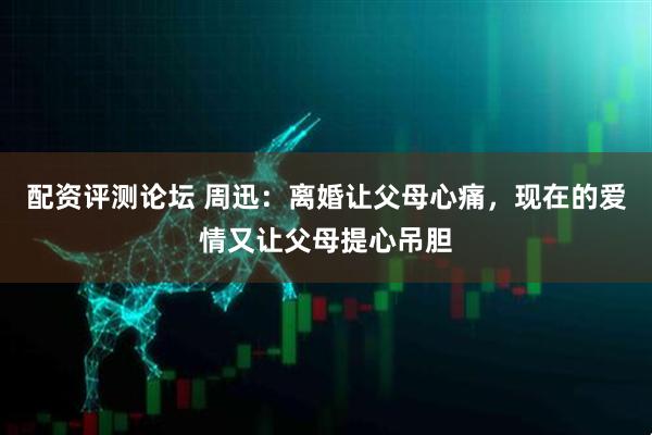 配资评测论坛 周迅：离婚让父母心痛，现在的爱情又让父母提心吊胆