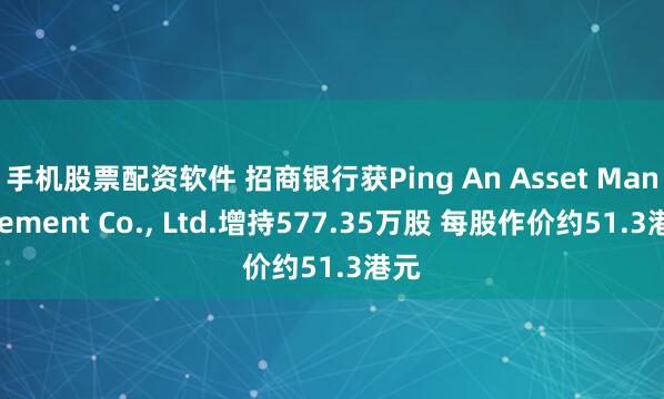 手机股票配资软件 招商银行获Ping An Asset Management Co., Ltd.增持577.35万股 每股作价约51.3港元