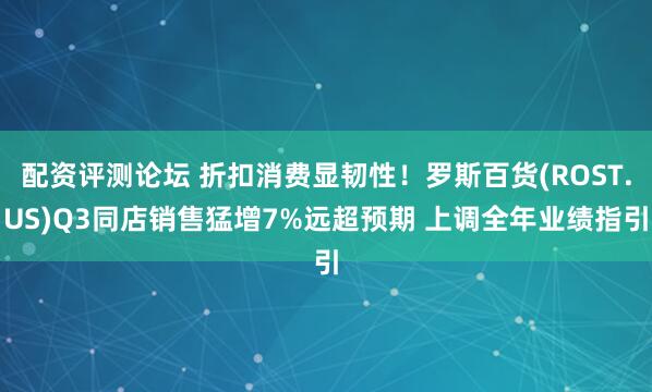 配资评测论坛 折扣消费显韧性！罗斯百货(ROST.US)Q3同店销售猛增7%远超预期 上调全年业绩指引