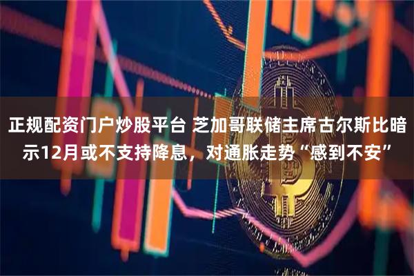 正规配资门户炒股平台 芝加哥联储主席古尔斯比暗示12月或不支持降息，对通胀走势“感到不安”