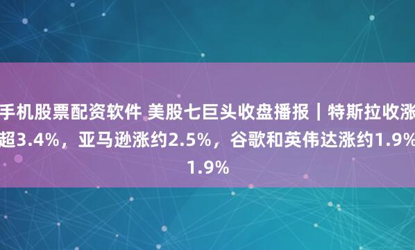 手机股票配资软件 美股七巨头收盘播报｜特斯拉收涨超3.4%，亚马逊涨约2.5%，谷歌和英伟达涨约1.9%