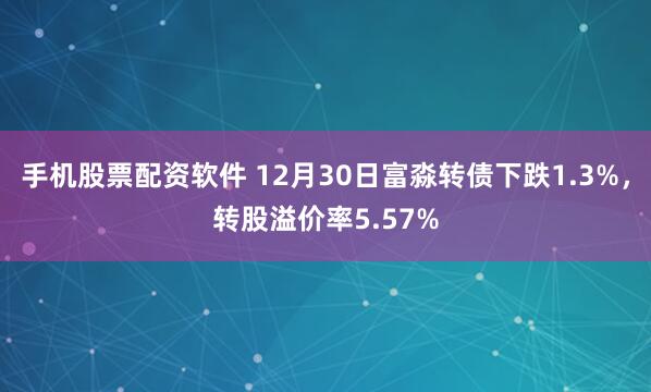 手机股票配资软件 12月30日富淼转债下跌1.3%，转股溢价率5.57%