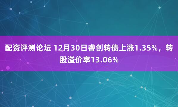 配资评测论坛 12月30日睿创转债上涨1.35%,转股溢价率13.06%
