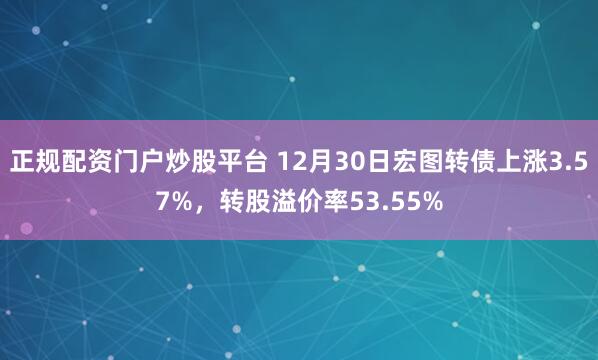 正规配资门户炒股平台 12月30日宏图转债上涨3.57%,转股溢价率53.55%