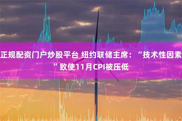 正规配资门户炒股平台 纽约联储主席：“技术性因素”致使11月CPI被压低