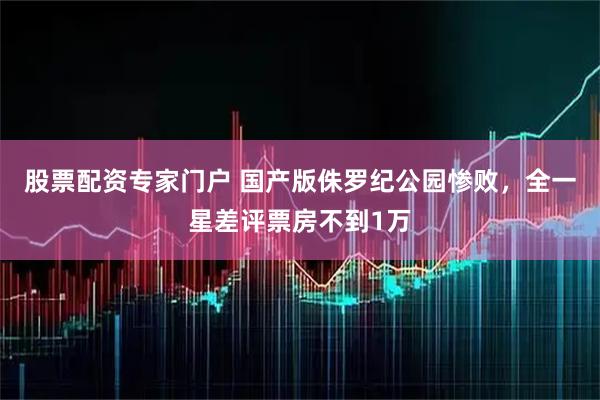 股票配资专家门户 国产版侏罗纪公园惨败，全一星差评票房不到1万